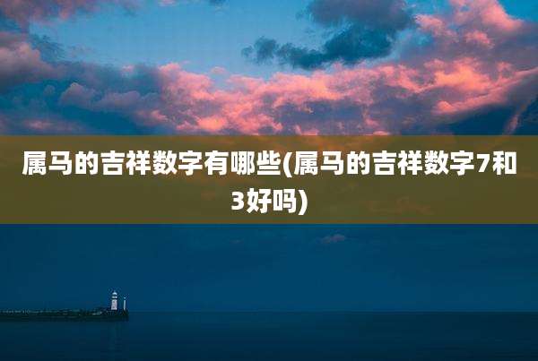 属马的吉祥数字有哪些(属马的吉祥数字7和3好吗)