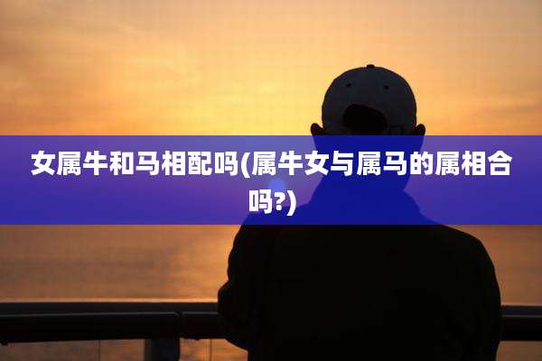 女属牛和马相配吗(属牛女与属马的属相合吗?)