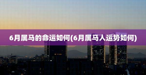 6月属马的命运如何(6月属马人运势如何)