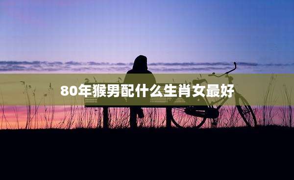 80年猴男配什么生肖女最好