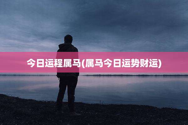 今日运程属马(属马今日运势财运)