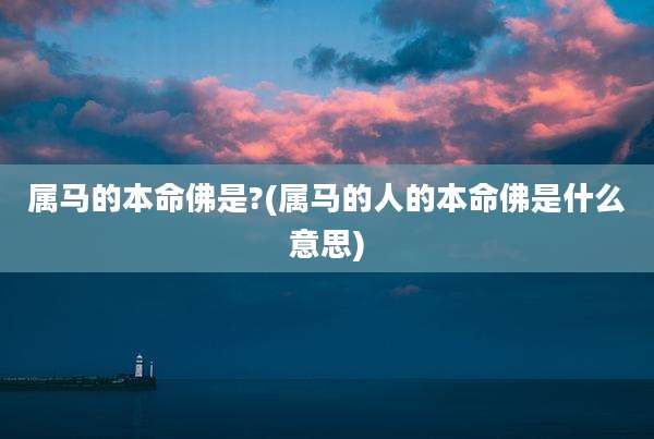 属马的本命佛是?(属马的人的本命佛是什么意思)