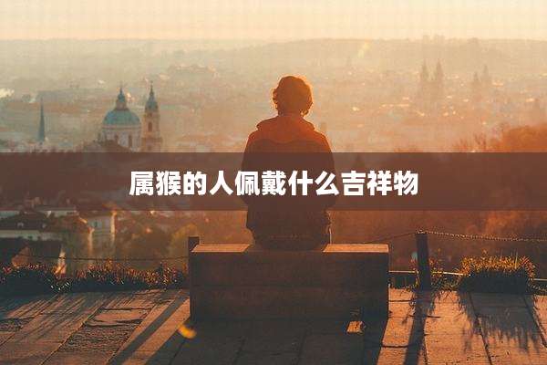 属猴的人佩戴什么吉祥物