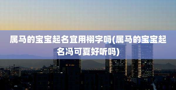 属马的宝宝起名宜用栩字吗(属马的宝宝起名冯可夏好听吗)