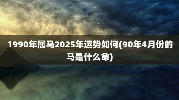 1990年属马2025年运势如何(90年4月份的马是什么命)