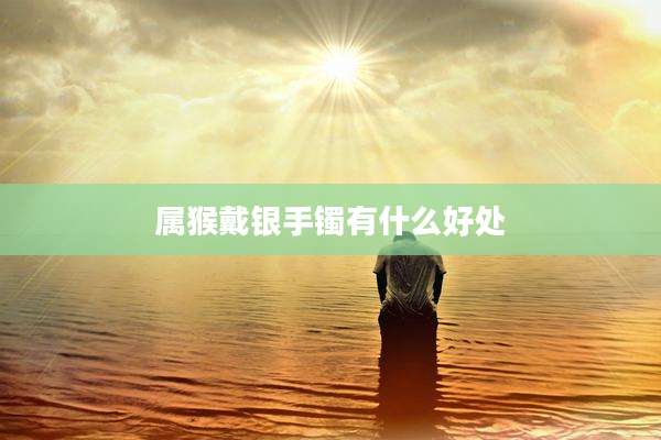 属猴戴银手镯有什么好处