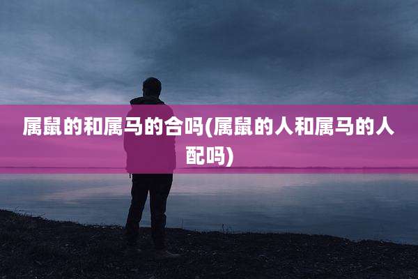 属鼠的和属马的合吗(属鼠的人和属马的人配吗)