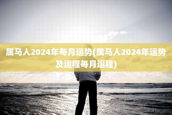 属马人2024年每月运势(属马人2024年运势及运程每月运程)