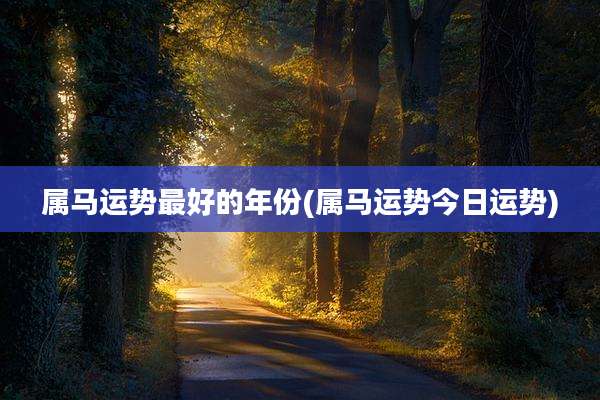属马运势最好的年份(属马运势今日运势)