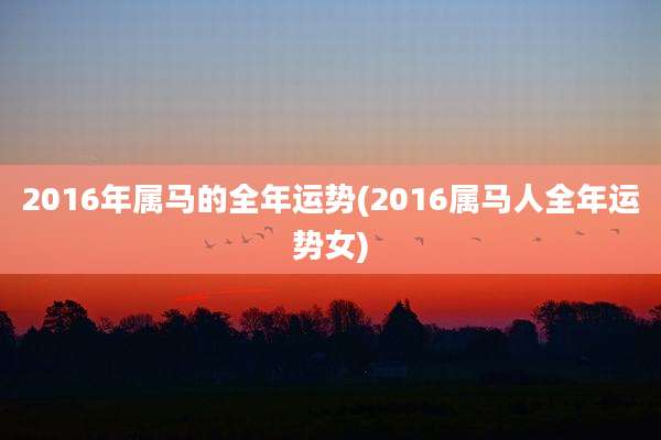 2016年属马的全年运势(2016属马人全年运势女)