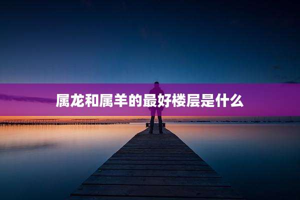 属龙和属羊的最好楼层是什么