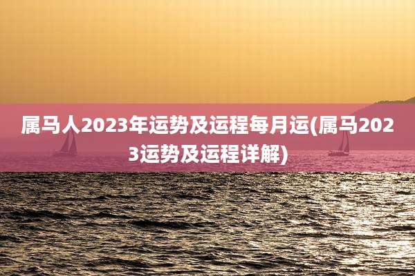 属马人2023年运势及运程每月运(属马2023运势及运程详解)