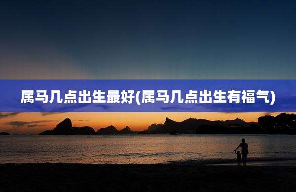 属马几点出生最好(属马几点出生有福气)