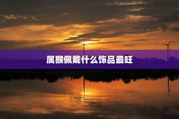 属猴佩戴什么饰品最旺