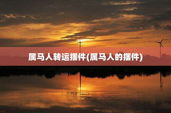 属马人转运摆件(属马人的摆件)