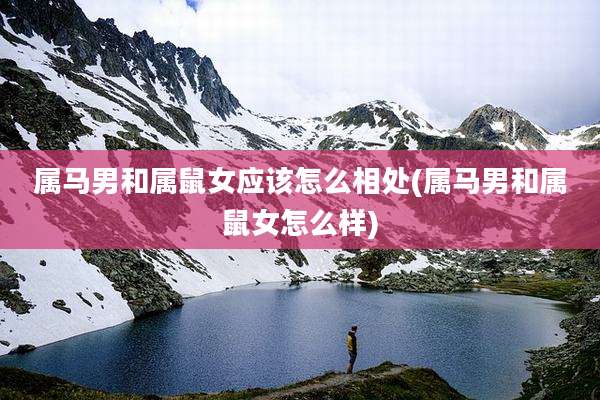 属马男和属鼠女应该怎么相处(属马男和属鼠女怎么样)