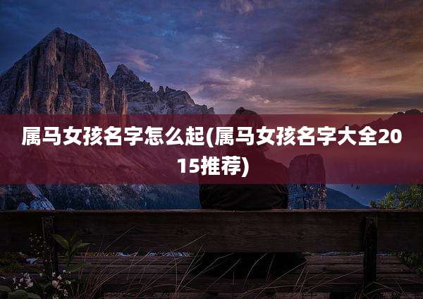 属马女孩名字怎么起(属马女孩名字大全2015推荐)