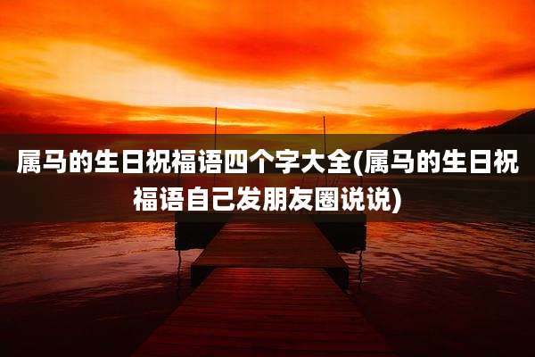 属马的生日祝福语四个字大全(属马的生日祝福语自己发朋友圈说说)
