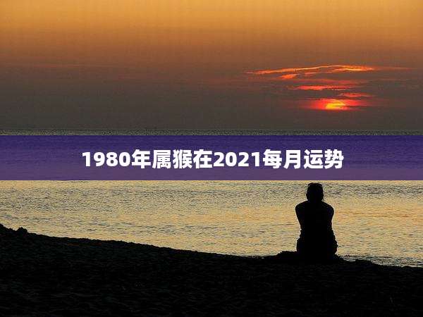 1980年属猴在2021每月运势