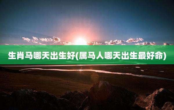 生肖马哪天出生好(属马人哪天出生最好命)