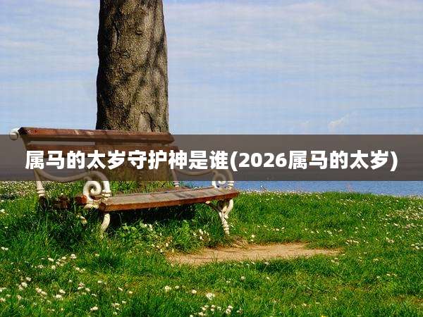 属马的太岁守护神是谁(2026属马的太岁)