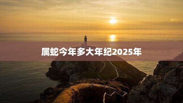属蛇今年多大年纪2025年