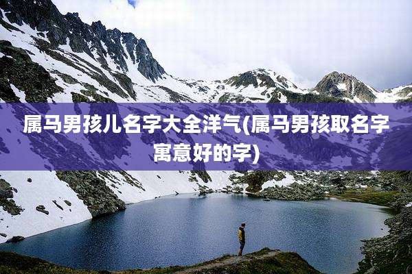 属马男孩儿名字大全洋气(属马男孩取名字寓意好的字)