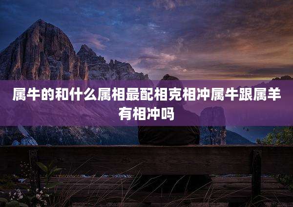 属牛的和什么属相最配相克相冲属牛跟属羊有相冲吗