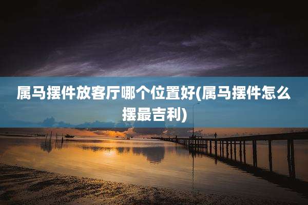 属马摆件放客厅哪个位置好(属马摆件怎么摆最吉利)