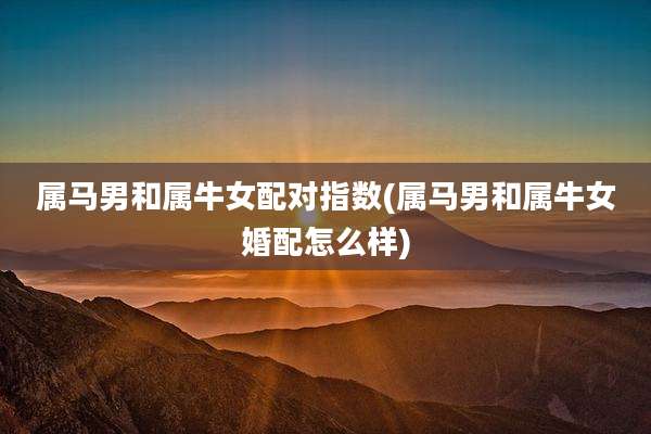 属马男和属牛女配对指数(属马男和属牛女婚配怎么样)