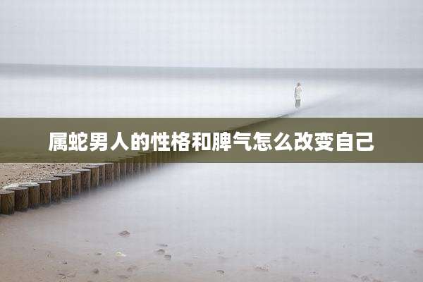 属蛇男人的性格和脾气怎么改变自己