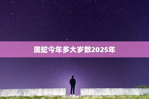 属蛇今年多大岁数2025年