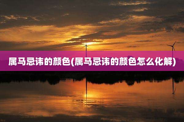 属马忌讳的颜色(属马忌讳的颜色怎么化解)