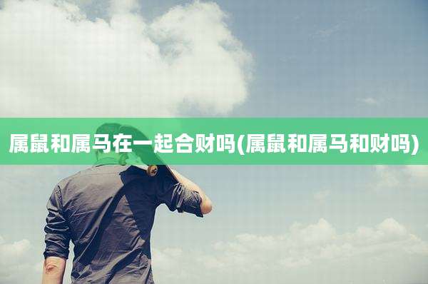 属鼠和属马在一起合财吗(属鼠和属马和财吗)