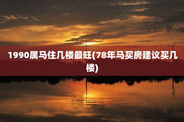 1990属马住几楼最旺(78年马买房建议买几楼)
