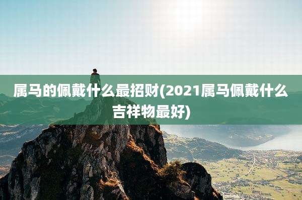 属马的佩戴什么最招财(2021属马佩戴什么吉祥物最好)