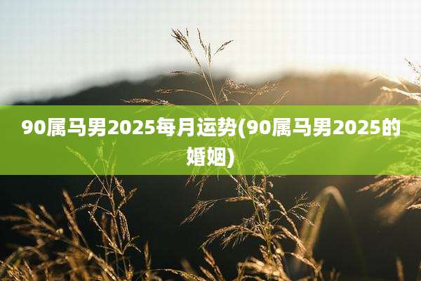 90属马男2025每月运势(90属马男2025的婚姻)
