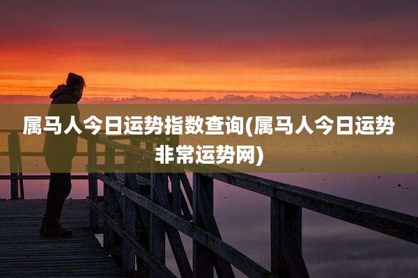 属马人今日运势指数查询(属马人今日运势非常运势网)
