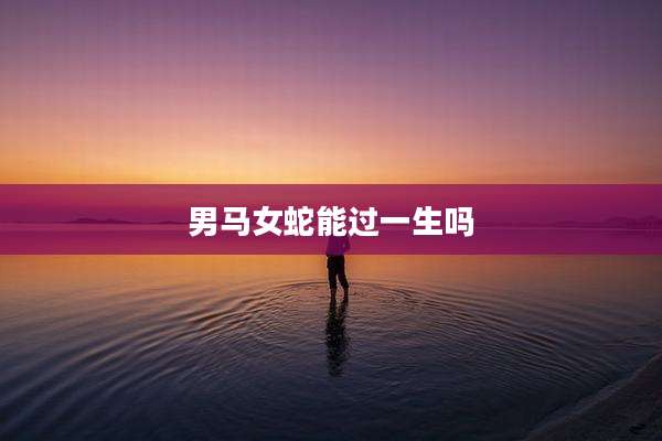 男马女蛇能过一生吗