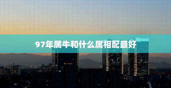 97年属牛和什么属相配最好