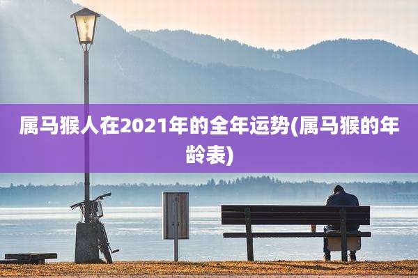 属马猴人在2021年的全年运势(属马猴的年龄表)