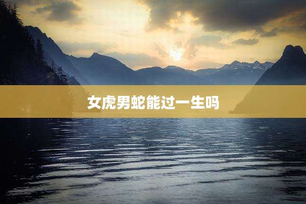 女虎男蛇能过一生吗
