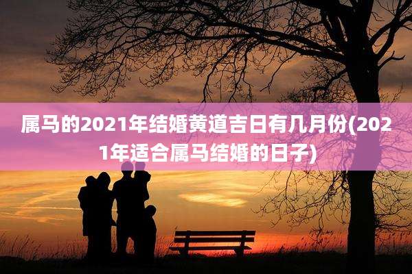 属马的2021年结婚黄道吉日有几月份(2021年适合属马结婚的日子)