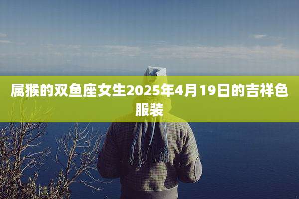 属猴的双鱼座女生2025年4月19日的吉祥色服装