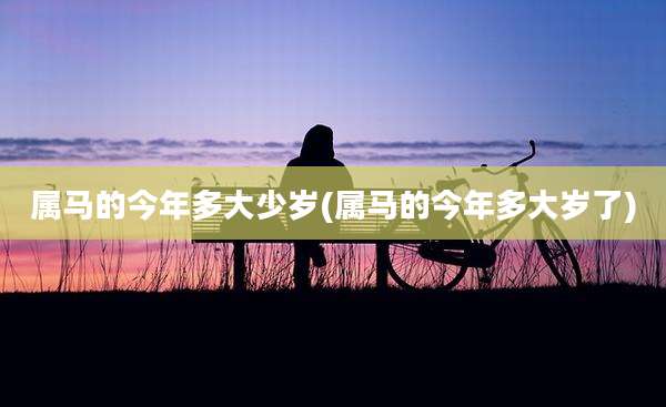 属马的今年多大少岁(属马的今年多大岁了)