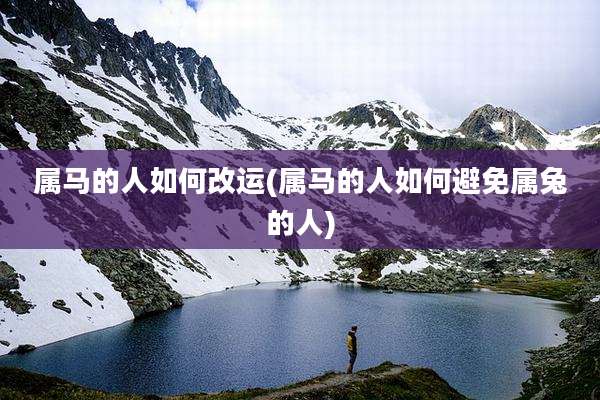属马的人如何改运(属马的人如何避免属兔的人)