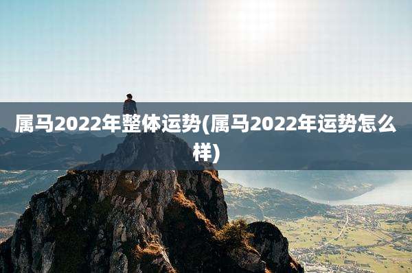 属马2022年整体运势(属马2022年运势怎么样)