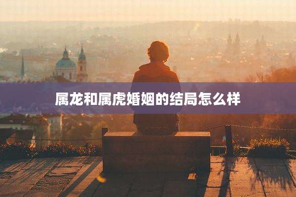 属龙和属虎婚姻的结局怎么样