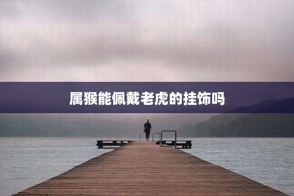 属猴能佩戴老虎的挂饰吗