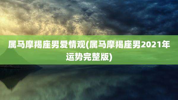 属马摩羯座男爱情观(属马摩羯座男2021年运势完整版)